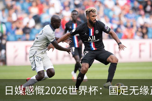 日媒感慨2026世界杯：国足无缘正赛，中国球迷只剩裁判可关注