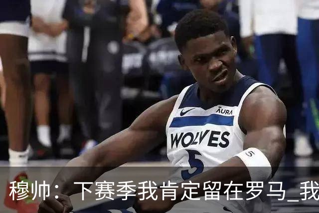 穆帅：下赛季我肯定留在罗马 我们能拿欧冠席位