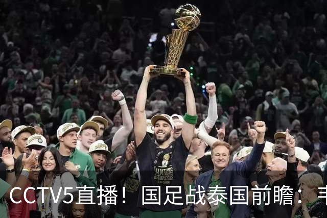 CCTV5直播！国足战泰国前瞻：韦7张9再联手，拜合拉木挑重担